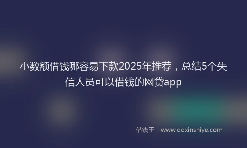 小数额借钱哪容易下款2025年推荐，总结5个失信人员可以借钱的网贷app