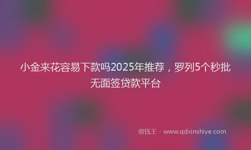 小金来花容易下款吗2025年推荐，罗列5个秒批无面签贷款平台
