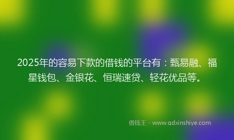 2025年的容易下款的借钱的平台有：甄易融、福星钱包、金银花、恒瑞速贷、轻花优品等。