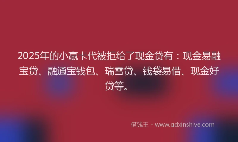 2025年的小赢卡代被拒给了现金贷有：现金易融宝贷、融通宝钱包、瑞雪贷、钱袋易借、现金好贷等。