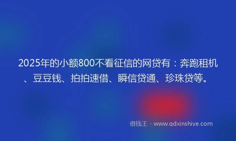 2025年的小额800不看征信的网贷有：奔跑租机、豆豆钱、拍拍速借、瞬信贷通、珍珠贷等。