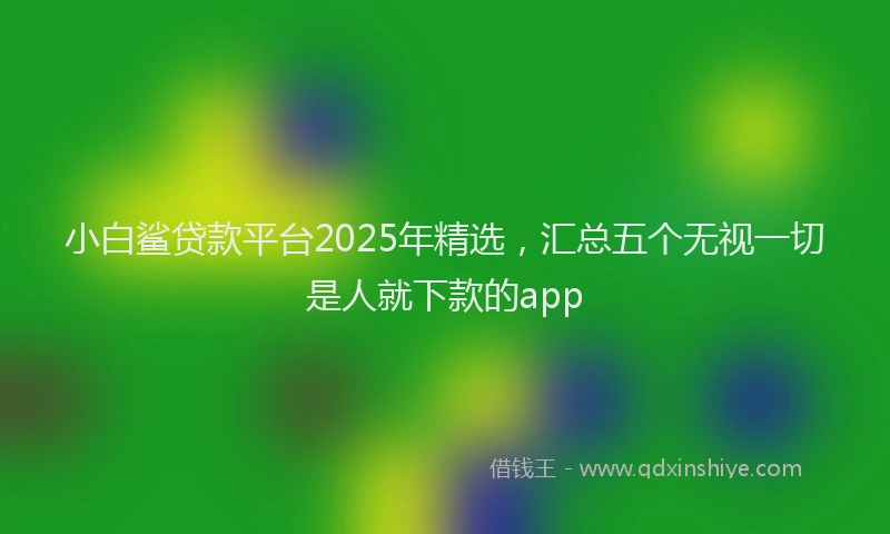 小白鲨贷款平台2025年精选，汇总五个无视一切是人就下款的app