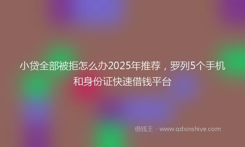 小贷全部被拒怎么办2025年推荐，罗列5个手机和身份证快速借钱平台