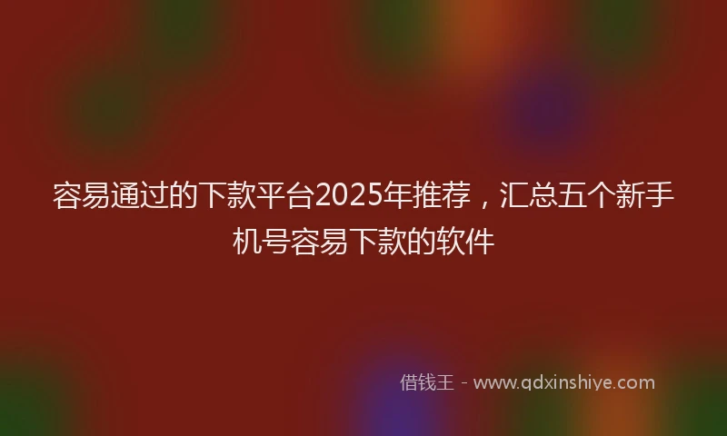 容易通过的下款平台2025年推荐，汇总五个新手机号容易下款的软件