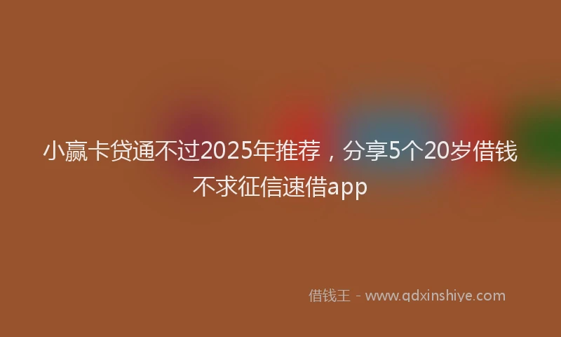 小赢卡贷通不过2025年推荐，分享5个20岁借钱不求征信速借app