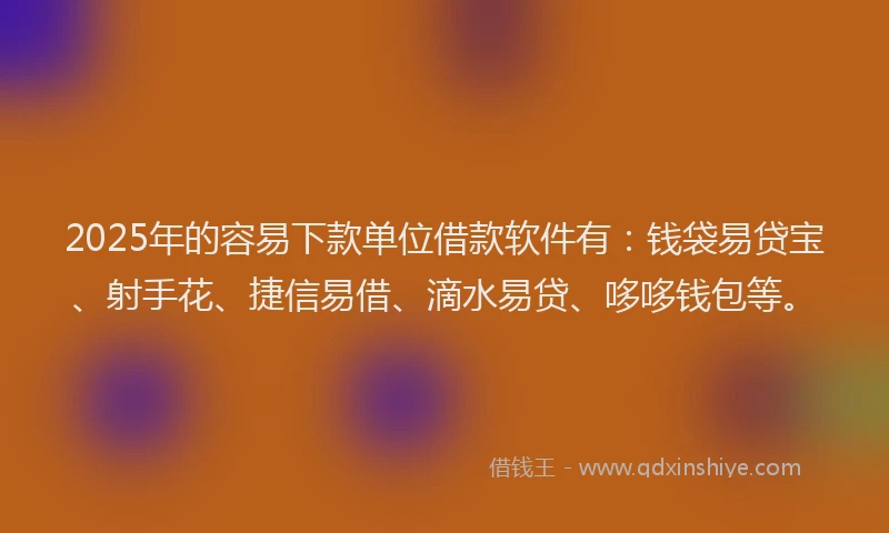 2025年的容易下款单位借款软件有：钱袋易贷宝、射手花、捷信易借、滴水易贷、哆哆钱包等。