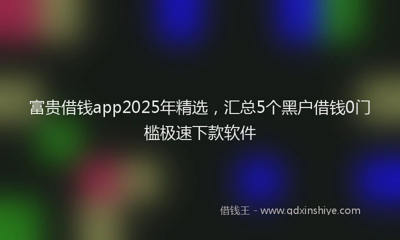 富贵借钱app2025年精选，汇总5个黑户借钱0门槛极速下款软件
