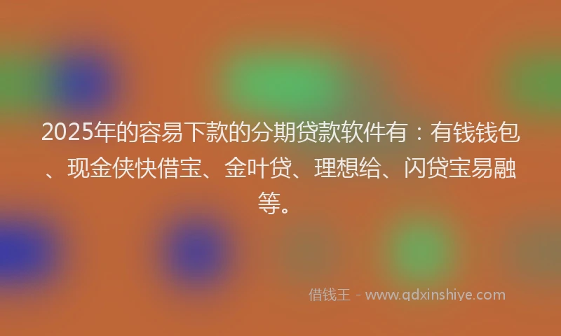 2025年的容易下款的分期贷款软件有：有钱钱包、现金侠快借宝、金叶贷、理想给、闪贷宝易融等。