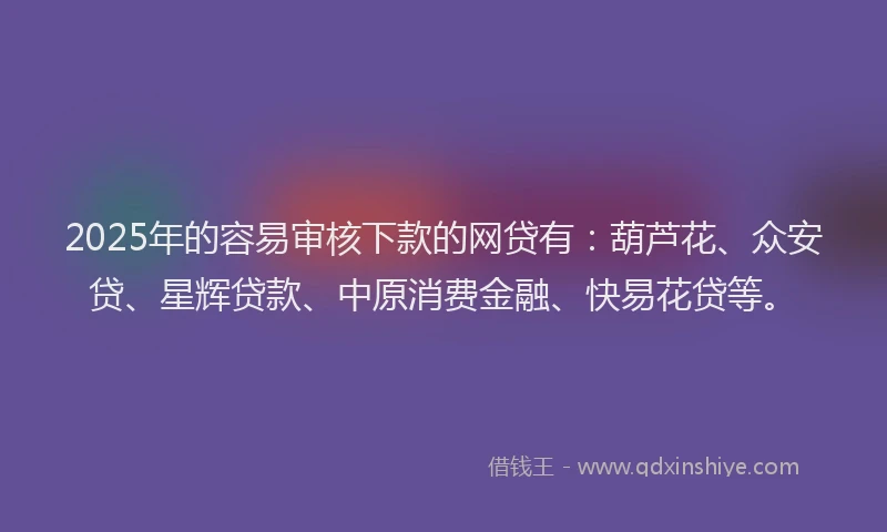 2025年的容易审核下款的网贷有：葫芦花、众安贷、星辉贷款、中原消费金融、快易花贷等。