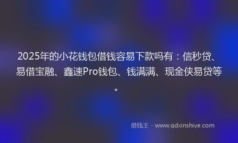 2025年的小花钱包借钱容易下款吗有：信秒贷、易借宝融、鑫速Pro钱包、钱满满、现金侠易贷等。