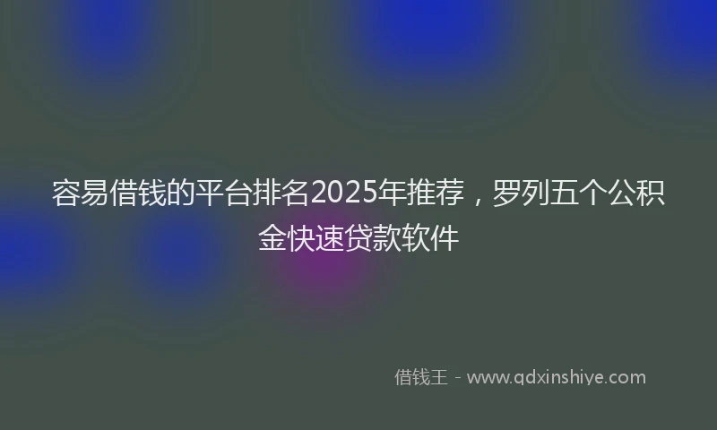 容易借钱的平台排名2025年推荐，罗列五个公积金快速贷款软件