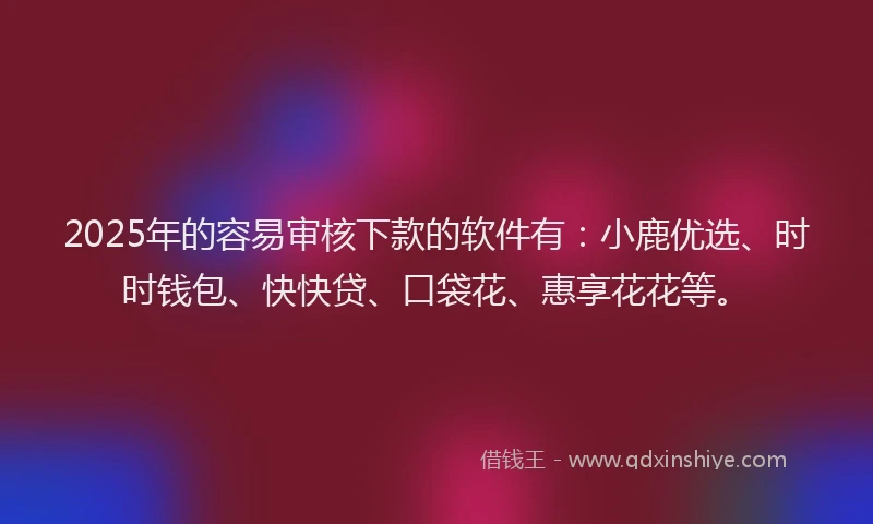 2025年的容易审核下款的软件有：小鹿优选、时时钱包、快快贷、口袋花、惠享花花等。