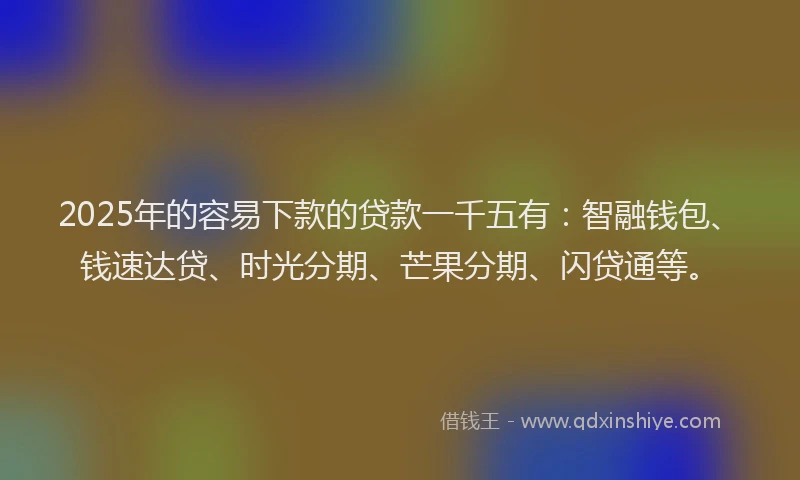 2025年的容易下款的贷款一千五有：智融钱包、钱速达贷、时光分期、芒果分期、闪贷通等。