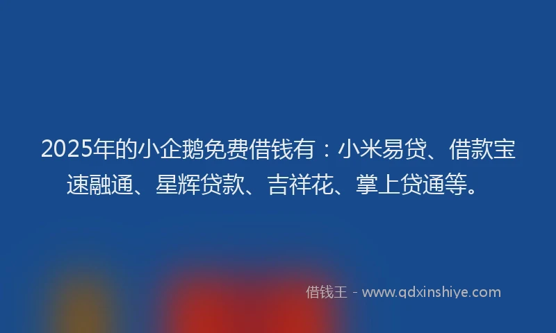 2025年的小企鹅免费借钱有：小米易贷、借款宝速融通、星辉贷款、吉祥花、掌上贷通等。