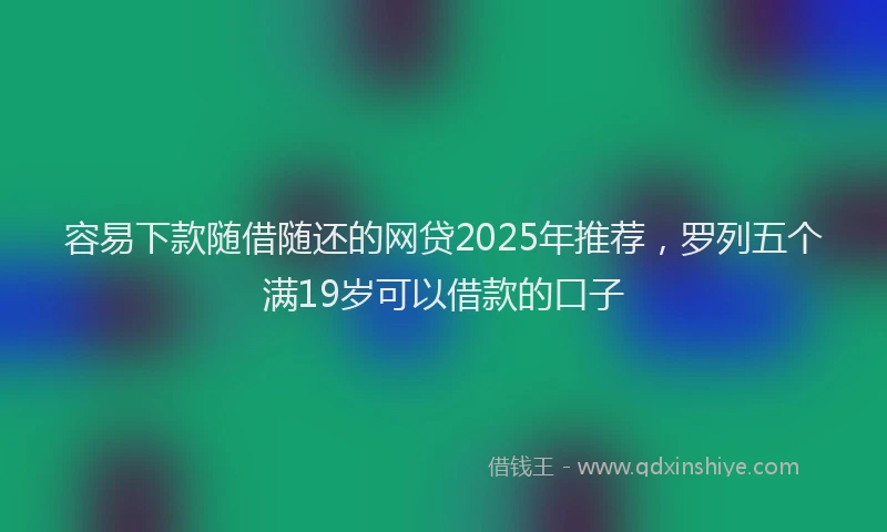 容易下款随借随还的网贷2025年推荐，罗列五个满19岁可以借款的口子