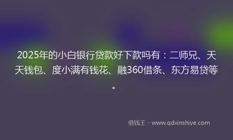 2025年的小白银行贷款好下款吗有：二师兄、天天钱包、度小满有钱花、融360借条、东方易贷等。