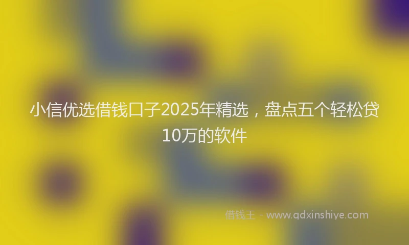 小信优选借钱口子2025年精选，盘点五个轻松贷10万的软件