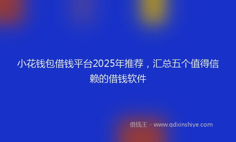 小花钱包借钱平台2025年推荐，汇总五个值得信赖的借钱软件