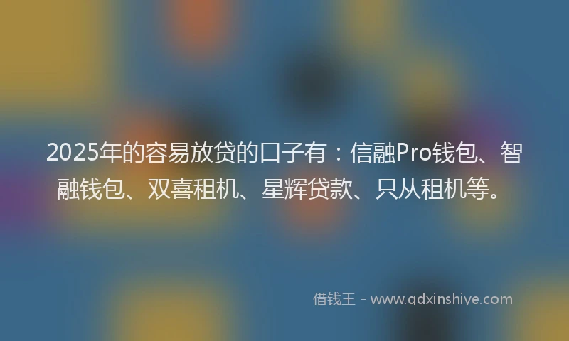 2025年的容易放贷的口子有：信融Pro钱包、智融钱包、双喜租机、星辉贷款、只从租机等。