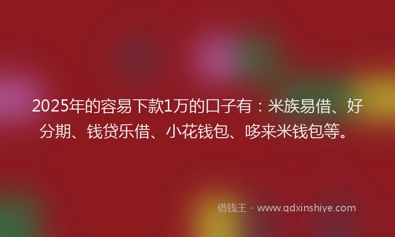 2025年的容易下款1万的口子有：米族易借、好分期、钱贷乐借、小花钱包、哆来米钱包等。