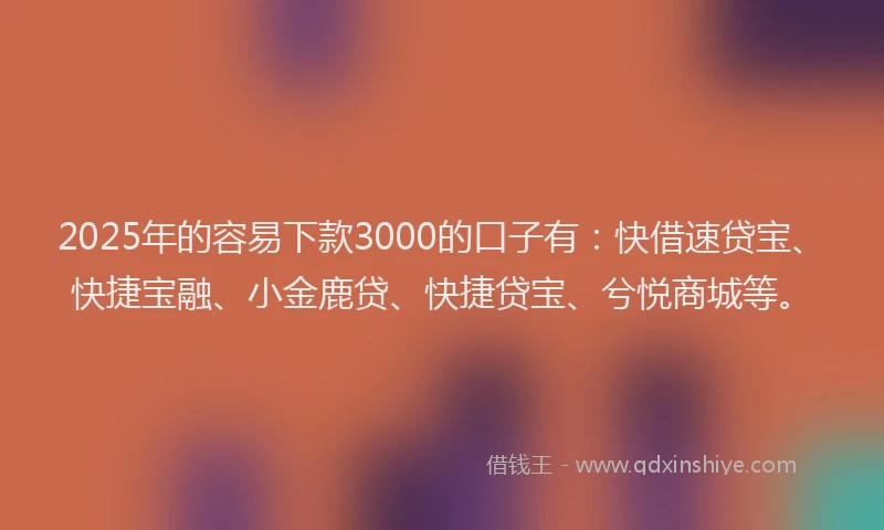 2025年的容易下款3000的口子有：快借速贷宝、快捷宝融、小金鹿贷、快捷贷宝、兮悦商城等。