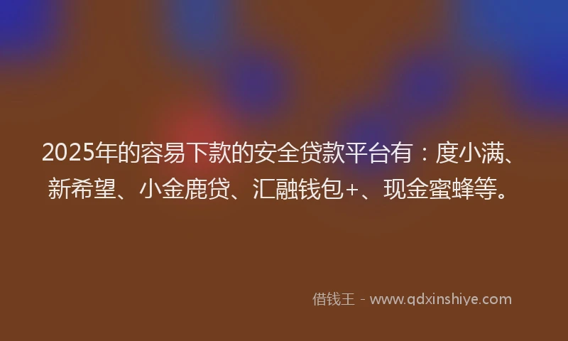 2025年的容易下款的安全贷款平台有：度小满、新希望、小金鹿贷、汇融钱包+、现金蜜蜂等。