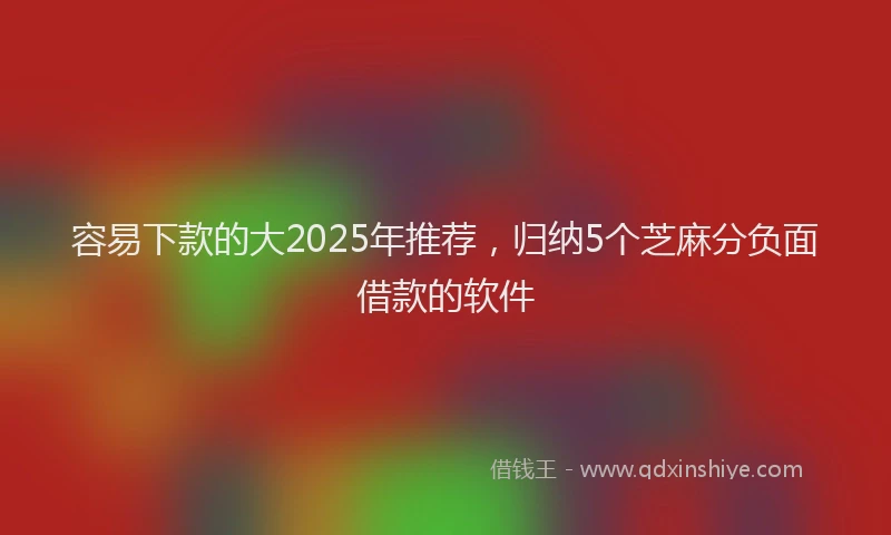 容易下款的大2025年推荐，归纳5个芝麻分负面借款的软件