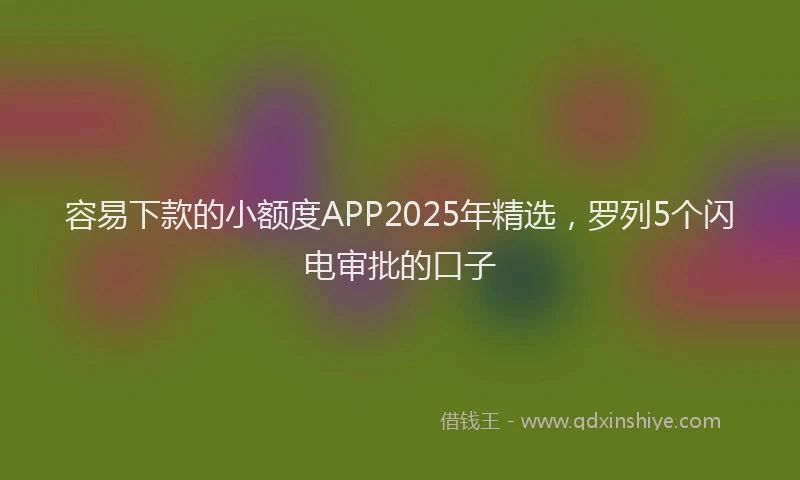 容易下款的小额度APP2025年精选，罗列5个闪电审批的口子