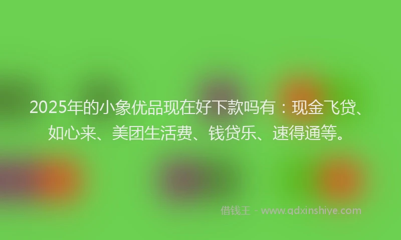 2025年的小象优品现在好下款吗有：现金飞贷、如心来、美团生活费、钱贷乐、速得通等。