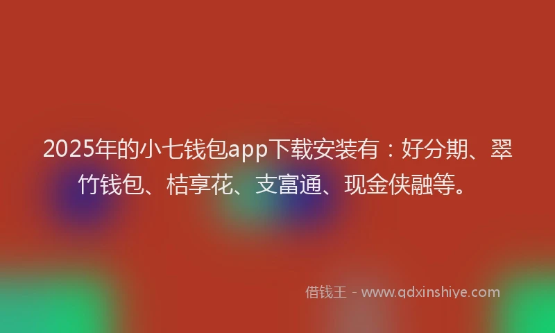 2025年的小七钱包app下载安装有：好分期、翠竹钱包、桔享花、支富通、现金侠融等。