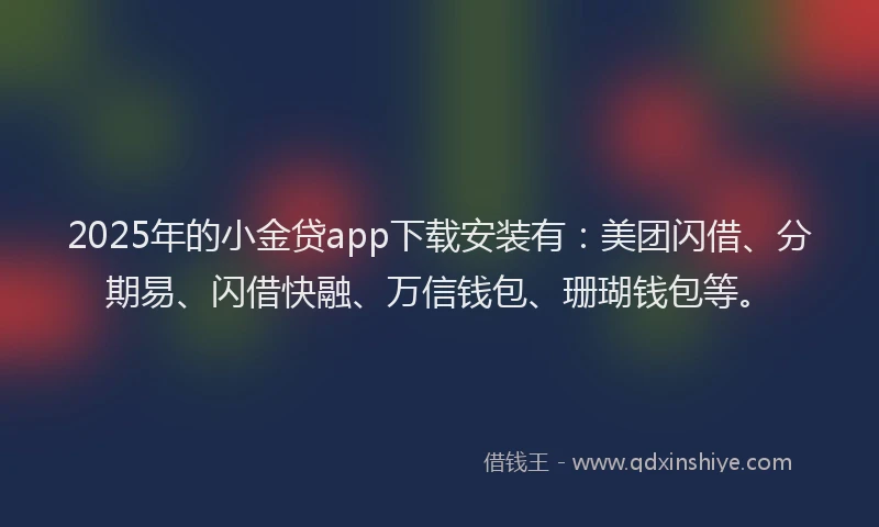 2025年的小金贷app下载安装有：美团闪借、分期易、闪借快融、万信钱包、珊瑚钱包等。