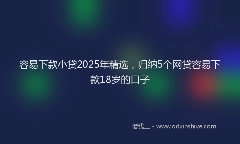 容易下款小贷2025年精选，归纳5个网贷容易下款18岁的口子