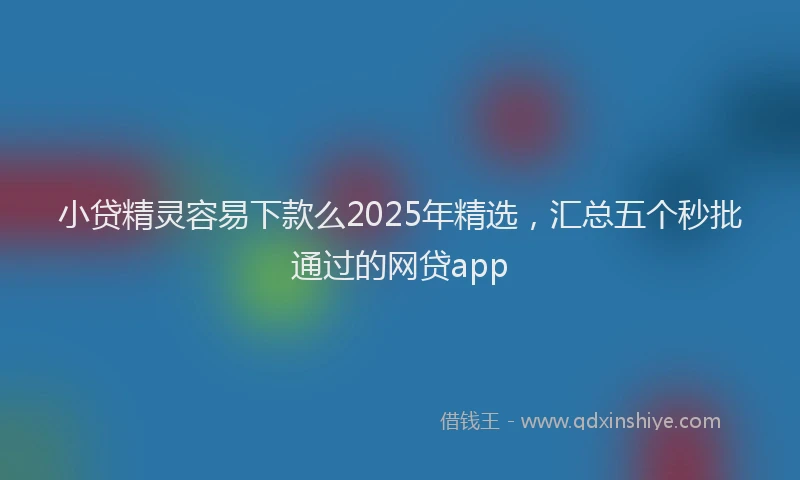 小贷精灵容易下款么2025年精选，汇总五个秒批通过的网贷app