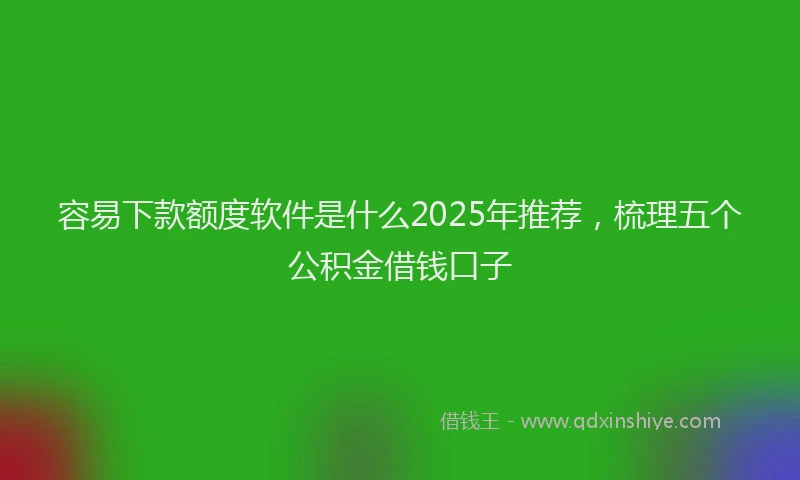 容易下款额度软件是什么2025年推荐，梳理五个公积金借钱口子