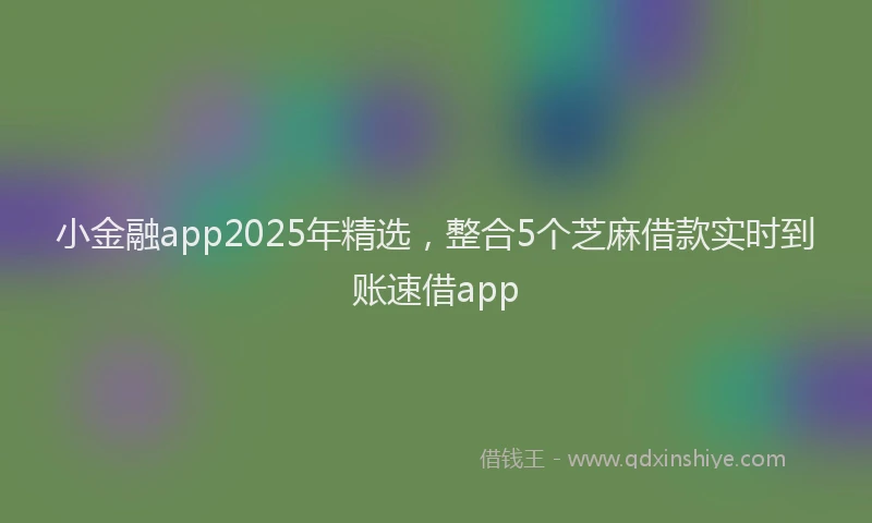 小金融app2025年精选，整合5个芝麻借款实时到账速借app