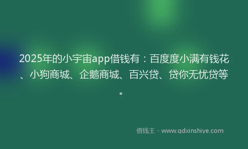 2025年的小宇宙app借钱有：百度度小满有钱花、小狗商城、企鹅商城、百兴贷、贷你无忧贷等。
