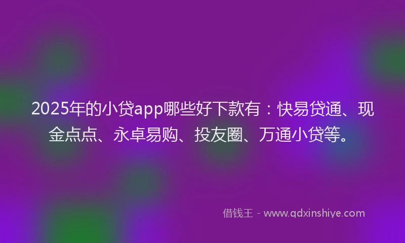 2025年的小贷app哪些好下款有：快易贷通、现金点点、永卓易购、投友圈、万通小贷等。