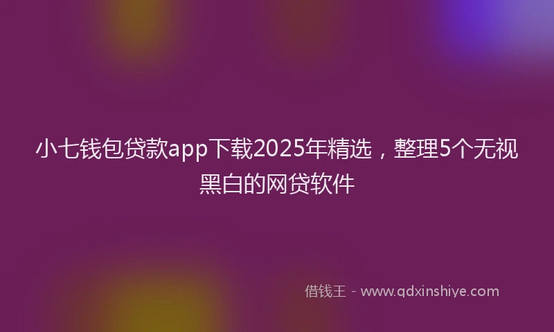 小七钱包贷款app下载2025年精选，整理5个无视黑白的网贷软件