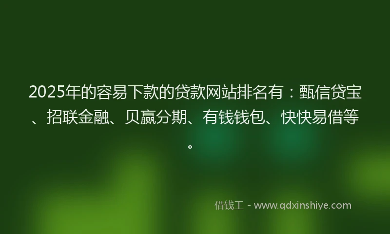 2025年的容易下款的贷款网站排名有：甄信贷宝、招联金融、贝赢分期、有钱钱包、快快易借等。