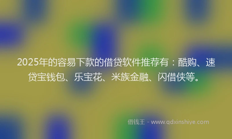 2025年的容易下款的借贷软件推荐有：酷购、速贷宝钱包、乐宝花、米族金融、闪借侠等。