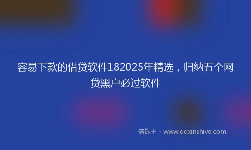 容易下款的借贷软件182025年精选，归纳五个网贷黑户必过软件