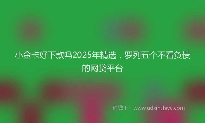 小金卡好下款吗2025年精选，罗列五个不看负债的网贷平台