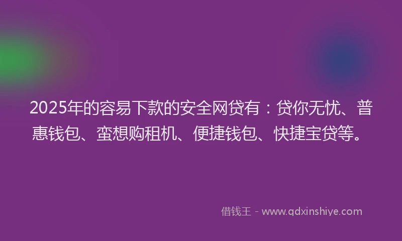 2025年的容易下款的安全网贷有：贷你无忧、普惠钱包、蛮想购租机、便捷钱包、快捷宝贷等。