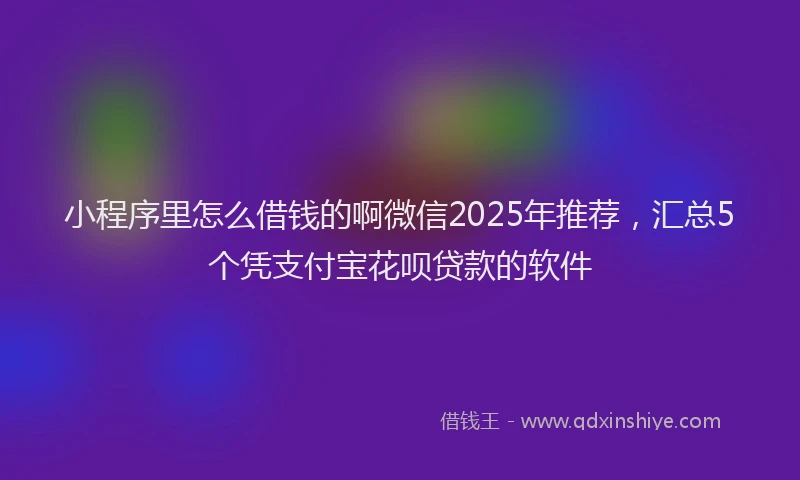 小程序里怎么借钱的啊微信2025年推荐，汇总5个凭支付宝花呗贷款的软件