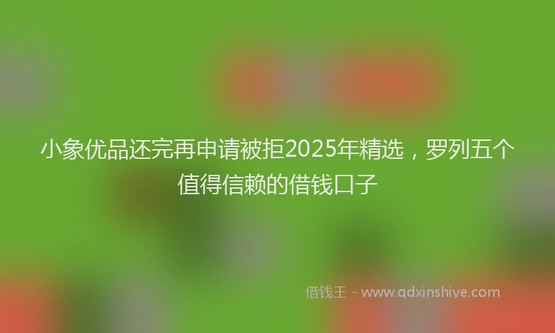 小象优品还完再申请被拒2025年精选，罗列五个值得信赖的借钱口子