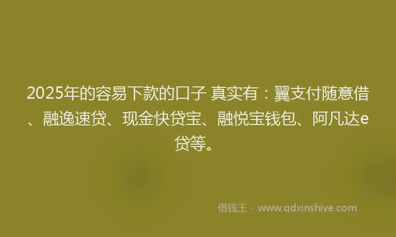 2025年的容易下款的口子 真实有：翼支付随意借、融逸速贷、现金快贷宝、融悦宝钱包、阿凡达e贷等。
