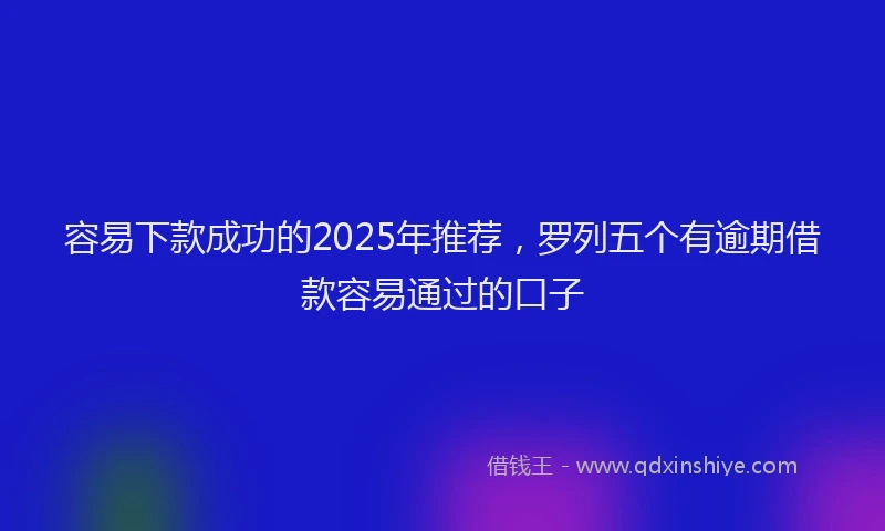 容易下款成功的2025年推荐，罗列五个有逾期借款容易通过的口子
