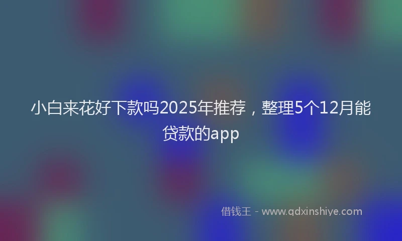 小白来花好下款吗2025年推荐，整理5个12月能贷款的app