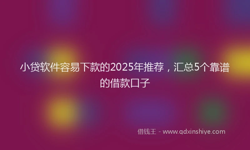 小贷软件容易下款的2025年推荐，汇总5个靠谱的借款口子