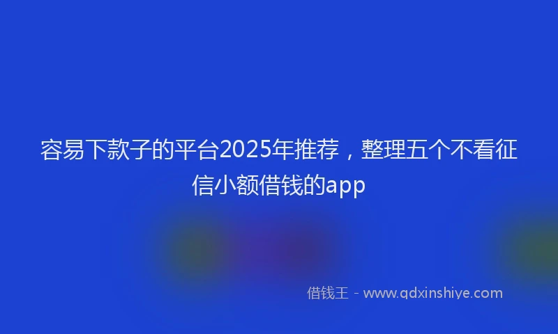 容易下款子的平台2025年推荐，整理五个不看征信小额借钱的app